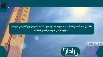 طقس المشاعر المقدسة اليوم صافٍ مع نشاط للرياح وارتفاع في درجات الحرارة خلال موسم الحج 1446هـ